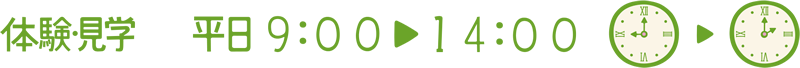 体験・見学　平日 9:00～14:00